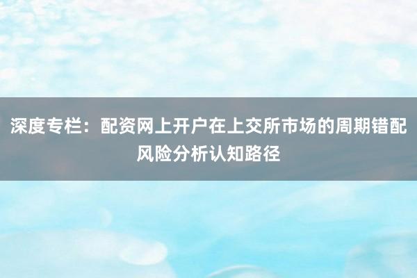 深度专栏：配资网上开户在上交所市场的周期错配风险分析认知路径
