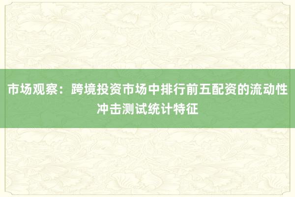 市场观察:跨境投资市场中排行前五配资的流动性冲击测试统计特征