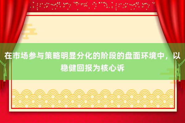 在市场参与策略明显分化的阶段的盘面环境中，以稳健回报为核心诉