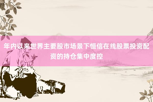 年内以来世界主要股市场景下恒信在线股票投资配资的持仓集中度控