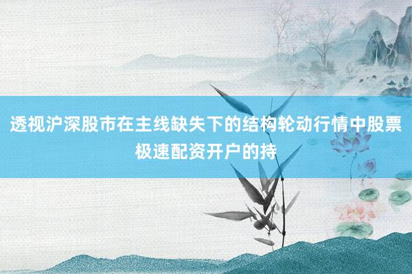 透视沪深股市在主线缺失下的结构轮动行情中股票极速配资开户的持