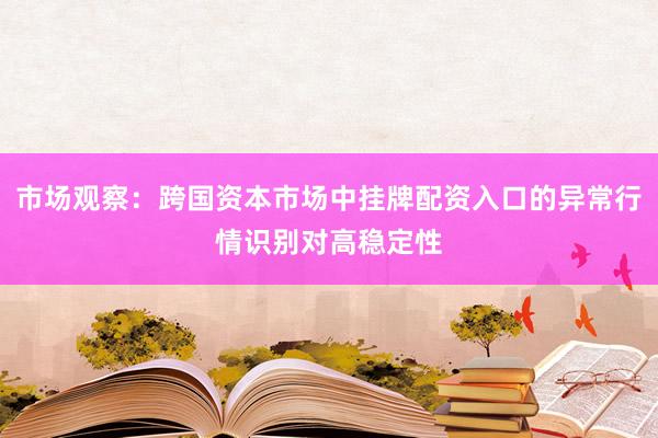 市场观察：跨国资本市场中挂牌配资入口的异常行情识别对高稳定性