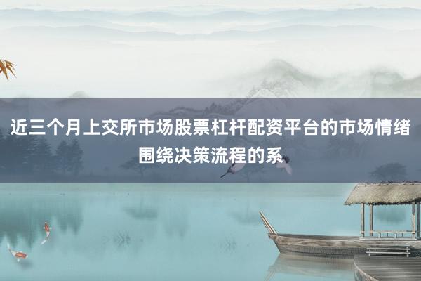 近三个月上交所市场股票杠杆配资平台的市场情绪围绕决策流程的系