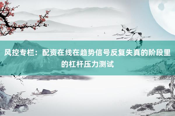 风控专栏：配资在线在趋势信号反复失真的阶段里的杠杆压力测试