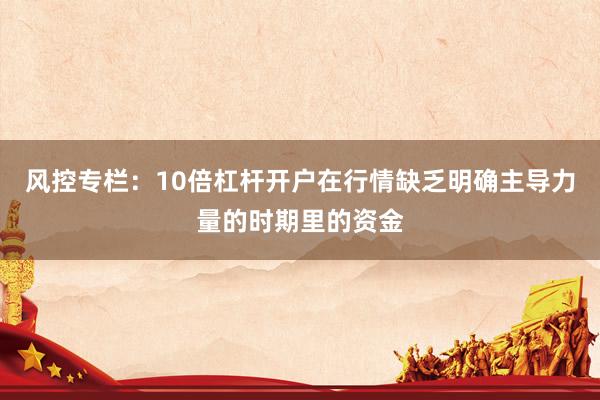 风控专栏：10倍杠杆开户在行情缺乏明确主导力量的时期里的资金