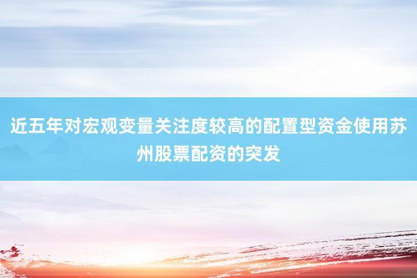 近五年对宏观变量关注度较高的配置型资金使用苏州股票配资的突发