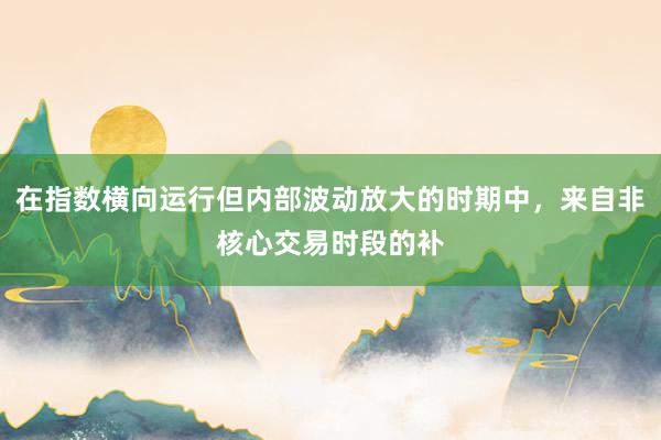 在指数横向运行但内部波动放大的时期中，来自非核心交易时段的补