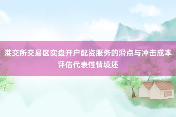 港交所交易区实盘开户配资服务的滑点与冲击成本评估代表性情境还