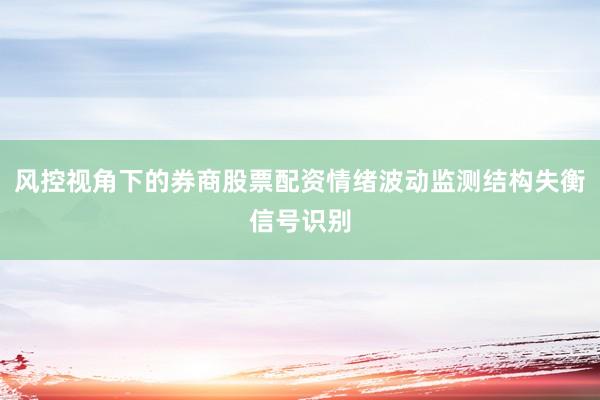 风控视角下的券商股票配资情绪波动监测结构失衡信号识别