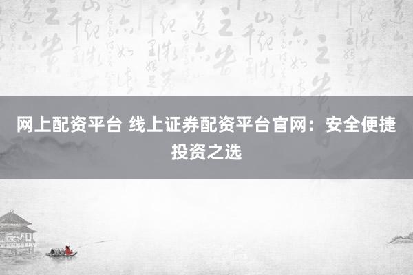 网上配资平台 线上证券配资平台官网：安全便捷投资之选