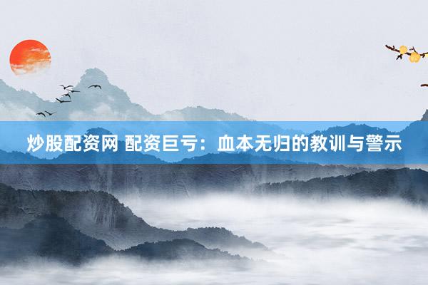 炒股配资网 配资巨亏：血本无归的教训与警示