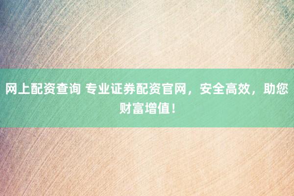 网上配资查询 专业证券配资官网，安全高效，助您财富增值！