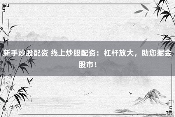 新手炒股配资 线上炒股配资：杠杆放大，助您掘金股市！