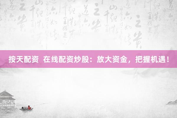 按天配资  在线配资炒股：放大资金，把握机遇！