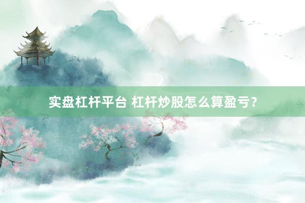 实盘杠杆平台 杠杆炒股怎么算盈亏？