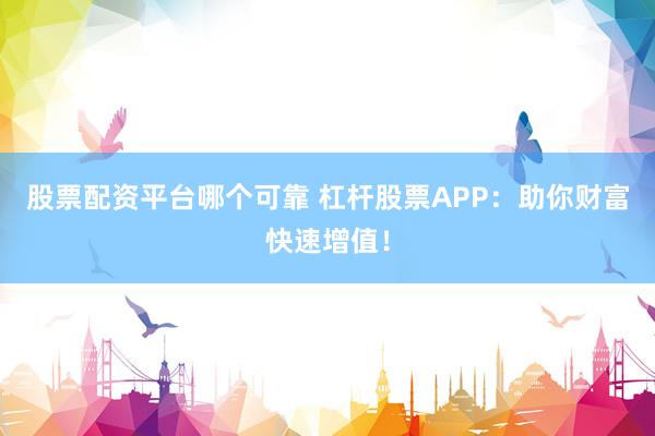 股票配资平台哪个可靠 杠杆股票APP：助你财富快速增值！