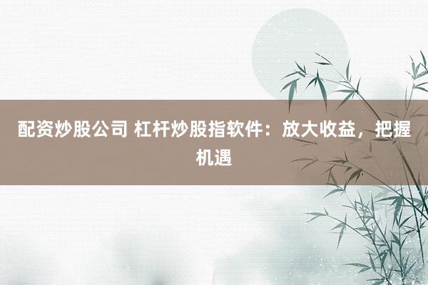 配资炒股公司 杠杆炒股指软件：放大收益，把握机遇
