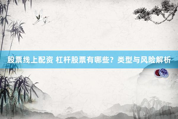 股票线上配资 杠杆股票有哪些？类型与风险解析