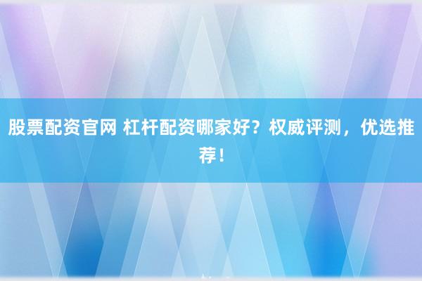股票配资官网 杠杆配资哪家好？权威评测，优选推荐！