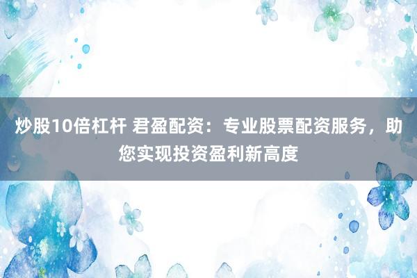 炒股10倍杠杆 君盈配资：专业股票配资服务，助您实现投资盈利新高度