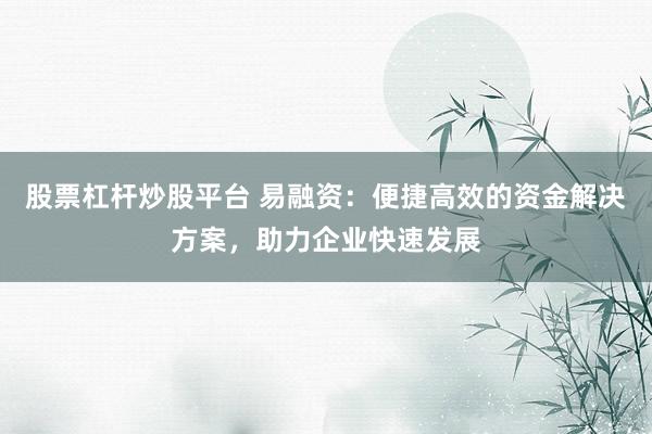 股票杠杆炒股平台 易融资：便捷高效的资金解决方案，助力企业快速发展