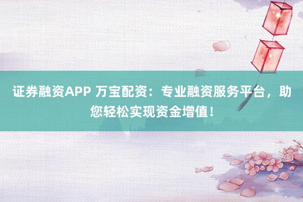 证券融资APP 万宝配资：专业融资服务平台，助您轻松实现资金增值！