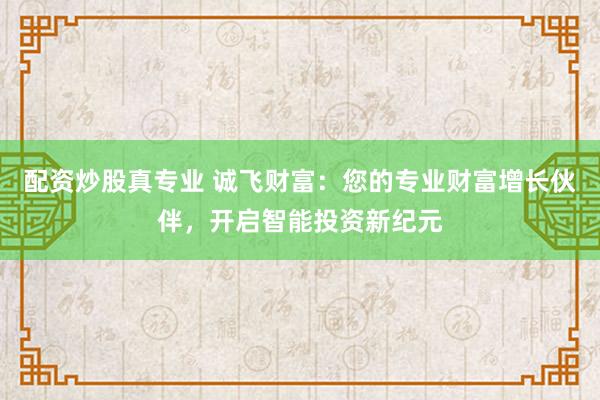 配资炒股真专业 诚飞财富：您的专业财富增长伙伴，开启智能投资新纪元