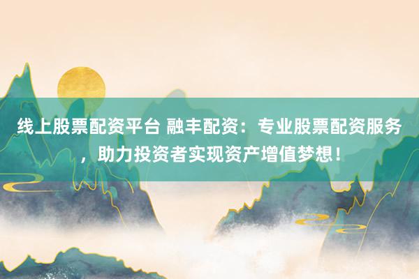 线上股票配资平台 融丰配资：专业股票配资服务，助力投资者实现资产增值梦想！