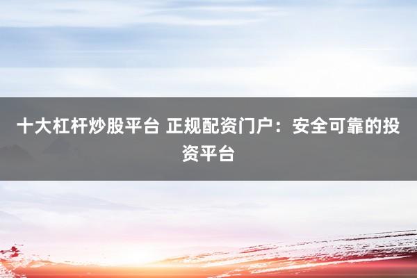 十大杠杆炒股平台 正规配资门户:安全可靠的投资平台