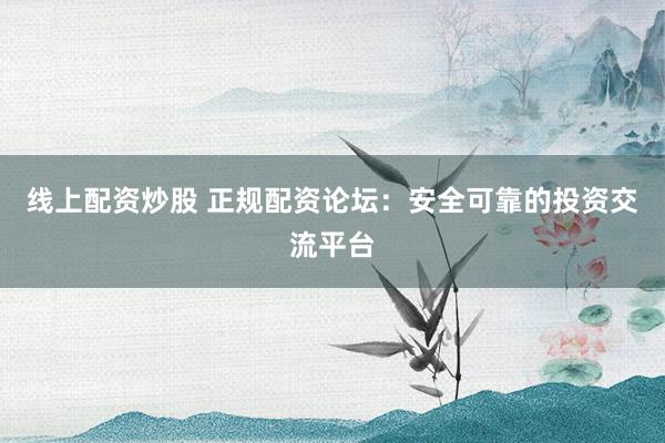线上配资炒股 正规配资论坛：安全可靠的投资交流平台