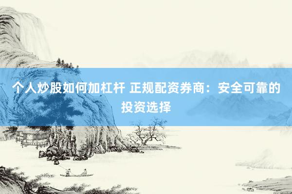个人炒股如何加杠杆 正规配资券商：安全可靠的投资选择
