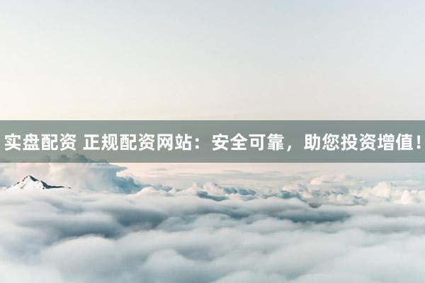 实盘配资 正规配资网站：安全可靠，助您投资增值！