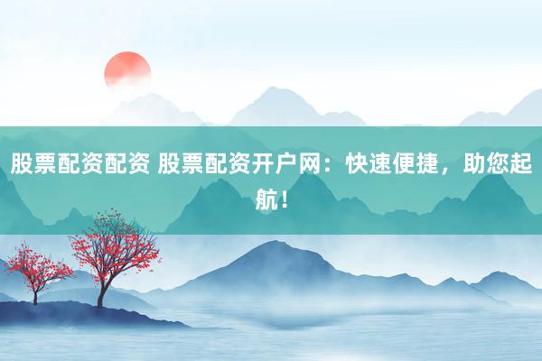 股票配资配资 股票配资开户网：快速便捷，助您起航！