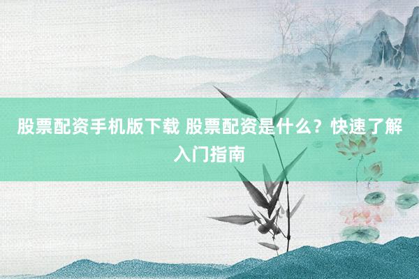 股票配资手机版下载 股票配资是什么?快速了解入门指南