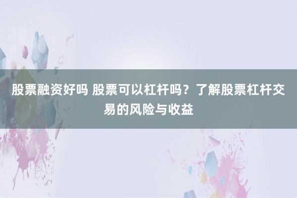 股票融资好吗 股票可以杠杆吗？了解股票杠杆交易的风险与收益
