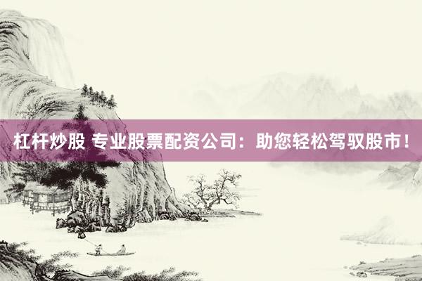 杠杆炒股 专业股票配资公司：助您轻松驾驭股市！