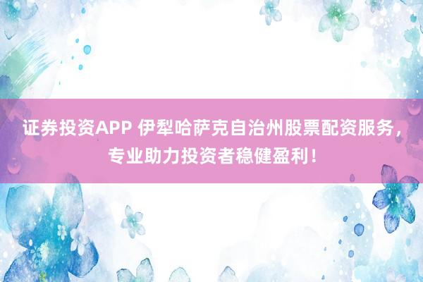 证券投资APP 伊犁哈萨克自治州股票配资服务，专业助力投资者稳健盈利！