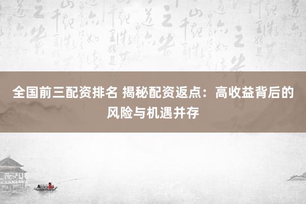 全国前三配资排名 揭秘配资返点：高收益背后的风险与机遇并存
