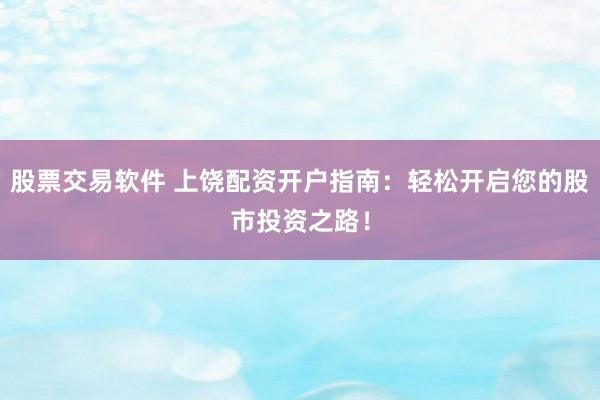股票交易软件 上饶配资开户指南:轻松开启您的股市投资之路!