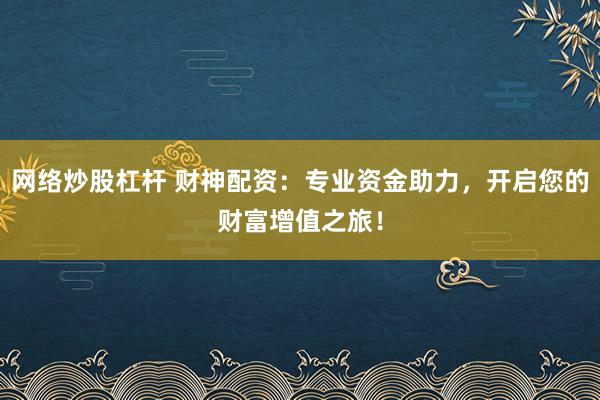 网络炒股杠杆 财神配资:专业资金助力,开启您的财富增值之旅!