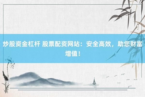 炒股资金杠杆 股票配资网站：安全高效，助您财富增值！