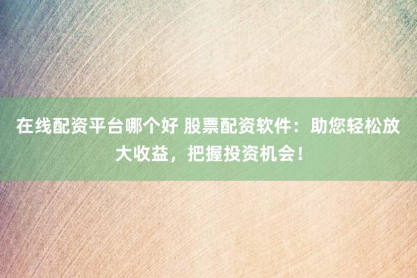 在线配资平台哪个好 股票配资软件：助您轻松放大收益，把握投资机会！