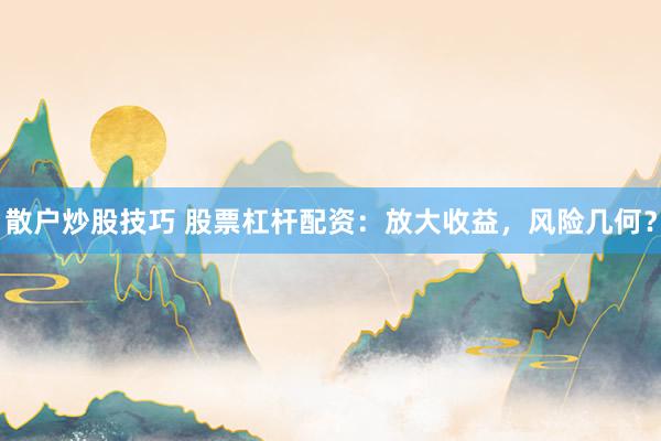 散户炒股技巧 股票杠杆配资:放大收益,风险几何?