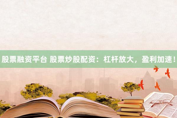 股票融资平台 股票炒股配资：杠杆放大，盈利加速！