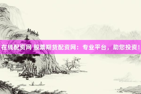 在线配资网 股票期货配资网:专业平台,助您投资!