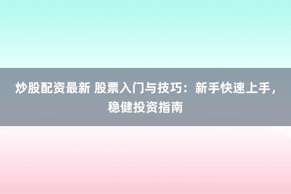 炒股配资最新 股票入门与技巧：新手快速上手，稳健投资指南