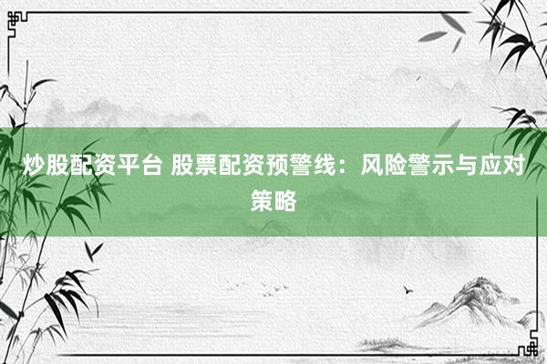 炒股配资平台 股票配资预警线:风险警示与应对策略