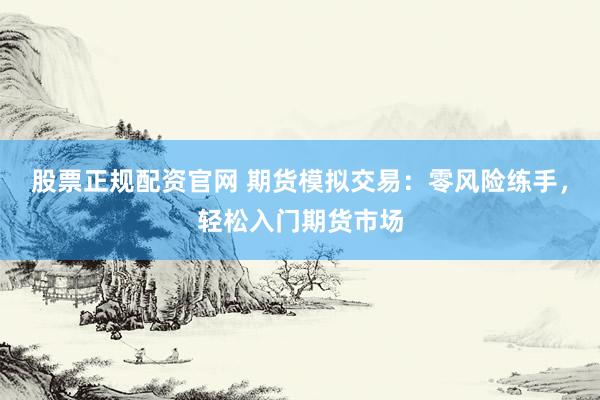 股票正规配资官网 期货模拟交易：零风险练手，轻松入门期货市场