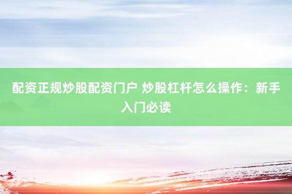配资正规炒股配资门户 炒股杠杆怎么操作：新手入门必读