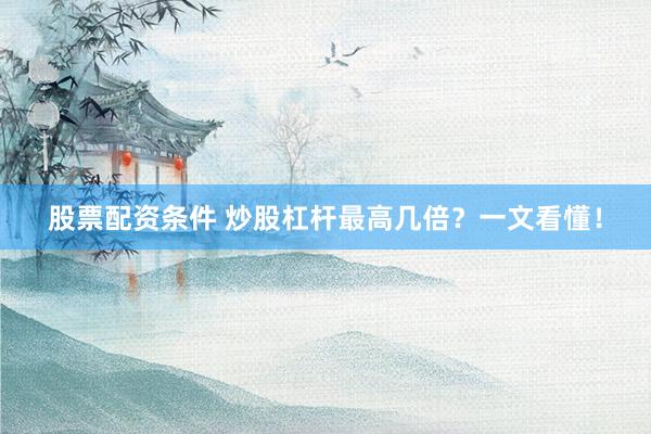 股票配资条件 炒股杠杆最高几倍？一文看懂！
